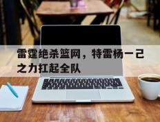 乐鱼app-雷霆绝杀篮网，特雷杨一己之力扛起全队的简单介绍