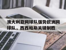 乐鱼官网-澳大利亚网球队强势欧洲网球队，西西帕斯关键制胜的简单介绍