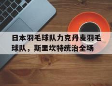 乐鱼体育网站入口-包含日本羽毛球队力克丹麦羽毛球队，斯里坎特统治全场的词条