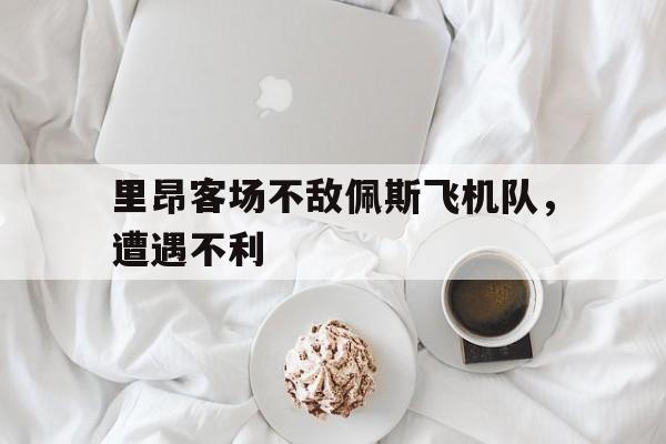 乐鱼-里昂客场不敌佩斯飞机队，遭遇不利的简单介绍