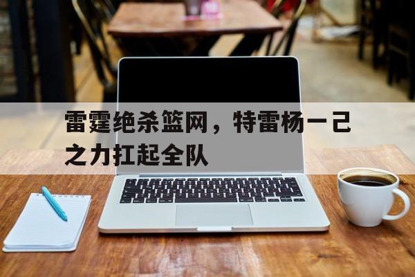 乐鱼app-雷霆绝杀篮网,特雷杨一己之力扛起全队的简单介绍