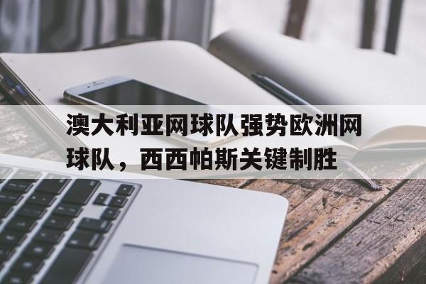 乐鱼官网-澳大利亚网球队强势欧洲网球队,西西帕斯关键制胜的简单介绍